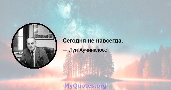 Сегодня не навсегда.