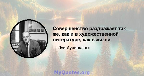 Совершенство раздражает так же, как и в художественной литературе, как в жизни.