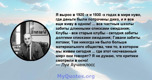 Я вырос в 1920 -х и 1930 -х годах в мире нуво, где деньги были потрачены дико, и я все еще живу в одном! ... все частные школы забиты длинными списками ожидания; Клубы - все старые клубы - сегодня забиты долгими