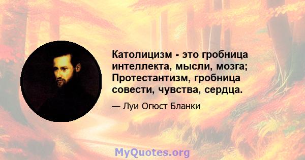 Католицизм - это гробница интеллекта, мысли, мозга; Протестантизм, гробница совести, чувства, сердца.