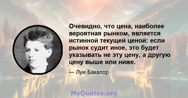 Очевидно, что цена, наиболее вероятная рынком, является истинной текущей ценой: если рынок судит иное, это будет указывать не эту цену, а другую цену выше или ниже.