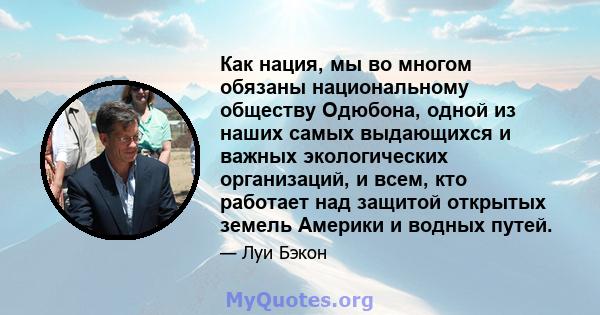 Как нация, мы во многом обязаны национальному обществу Одюбона, одной из наших самых выдающихся и важных экологических организаций, и всем, кто работает над защитой открытых земель Америки и водных путей.