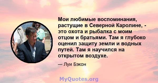 Мои любимые воспоминания, растущие в Северной Каролине, - это охота и рыбалка с моим отцом и братьями. Там я глубоко оценил защиту земли и водных путей. Там я научился на открытом воздухе.