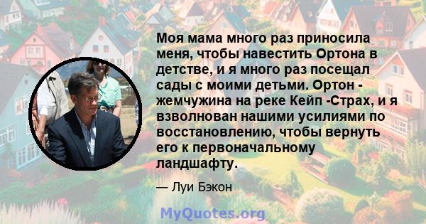 Моя мама много раз приносила меня, чтобы навестить Ортона в детстве, и я много раз посещал сады с моими детьми. Ортон - жемчужина на реке Кейп -Страх, и я взволнован нашими усилиями по восстановлению, чтобы вернуть его