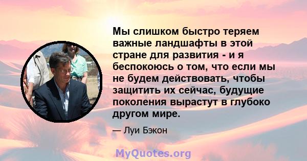 Мы слишком быстро теряем важные ландшафты в этой стране для развития - и я беспокоюсь о том, что если мы не будем действовать, чтобы защитить их сейчас, будущие поколения вырастут в глубоко другом мире.