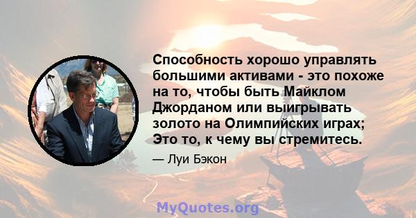 Способность хорошо управлять большими активами - это похоже на то, чтобы быть Майклом Джорданом или выигрывать золото на Олимпийских играх; Это то, к чему вы стремитесь.