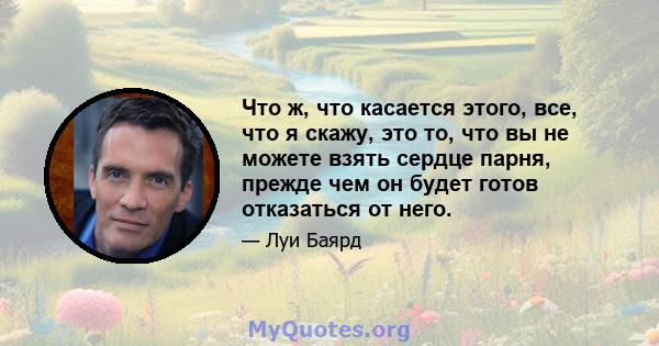 Что ж, что касается этого, все, что я скажу, это то, что вы не можете взять сердце парня, прежде чем он будет готов отказаться от него.