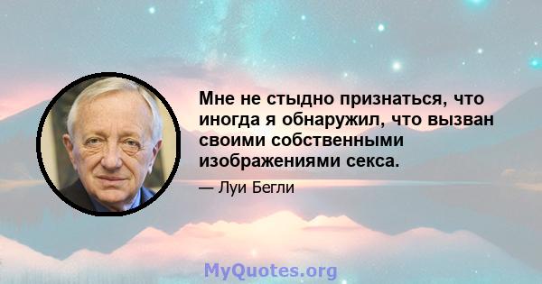 Мне не стыдно признаться, что иногда я обнаружил, что вызван своими собственными изображениями секса.