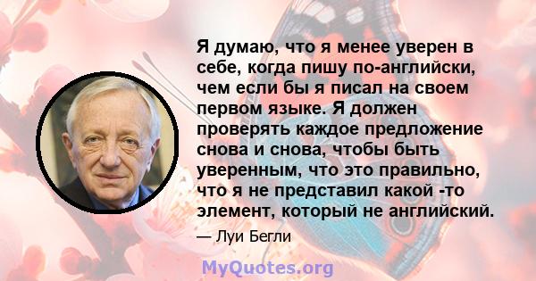 Я думаю, что я менее уверен в себе, когда пишу по-английски, чем если бы я писал на своем первом языке. Я должен проверять каждое предложение снова и снова, чтобы быть уверенным, что это правильно, что я не представил