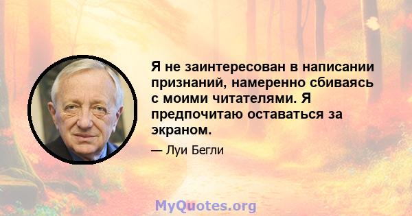 Я не заинтересован в написании признаний, намеренно сбиваясь с моими читателями. Я предпочитаю оставаться за экраном.