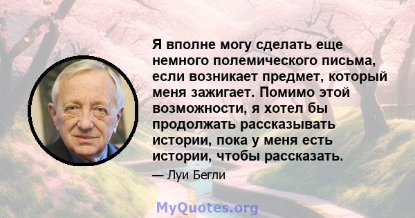 Я вполне могу сделать еще немного полемического письма, если возникает предмет, который меня зажигает. Помимо этой возможности, я хотел бы продолжать рассказывать истории, пока у меня есть истории, чтобы рассказать.