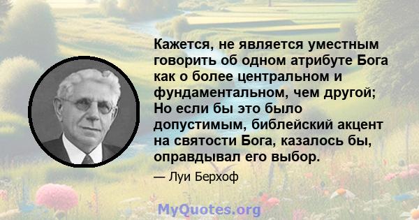 Кажется, не является уместным говорить об одном атрибуте Бога как о более центральном и фундаментальном, чем другой; Но если бы это было допустимым, библейский акцент на святости Бога, казалось бы, оправдывал его выбор.