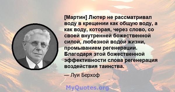 [Мартин] Лютер не рассматривал воду в крещении как общую воду, а как воду, которая, через слово, со своей внутренней божественной силой, любезной водой жизни, промыванием регенерации. Благодаря этой божественной