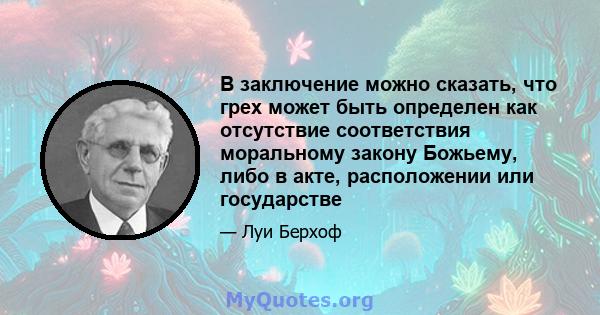 В заключение можно сказать, что грех может быть определен как отсутствие соответствия моральному закону Божьему, либо в акте, расположении или государстве