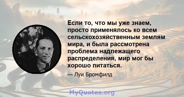 Если то, что мы уже знаем, просто применялось ко всем сельскохозяйственным землям мира, и была рассмотрена проблема надлежащего распределения, мир мог бы хорошо питаться.