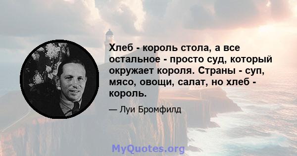 Хлеб - король стола, а все остальное - просто суд, который окружает короля. Страны - суп, мясо, овощи, салат, но хлеб - король.