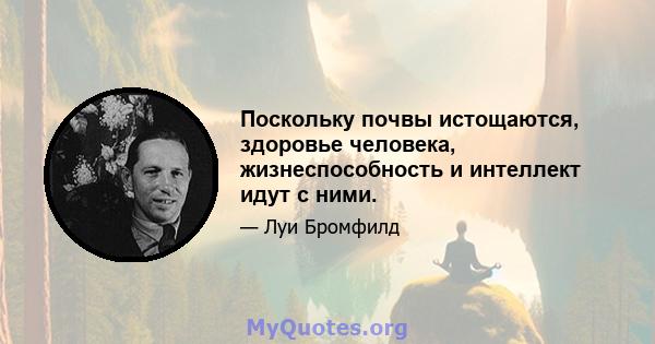 Поскольку почвы истощаются, здоровье человека, жизнеспособность и интеллект идут с ними.