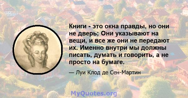 Книги - это окна правды, но они не дверь; Они указывают на вещи, и все же они не передают их. Именно внутри мы должны писать, думать и говорить, а не просто на бумаге.