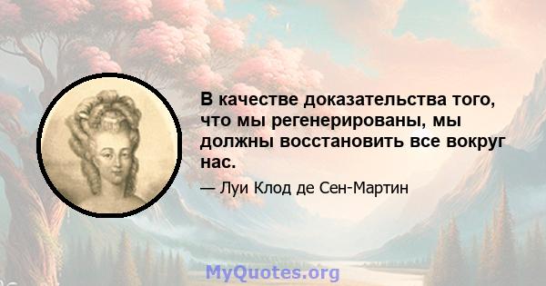 В качестве доказательства того, что мы регенерированы, мы должны восстановить все вокруг нас.