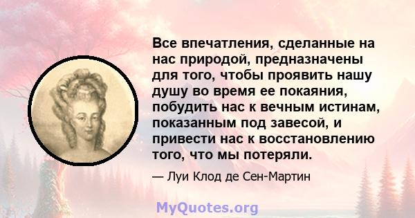 Все впечатления, сделанные на нас природой, предназначены для того, чтобы проявить нашу душу во время ее покаяния, побудить нас к вечным истинам, показанным под завесой, и привести нас к восстановлению того, что мы