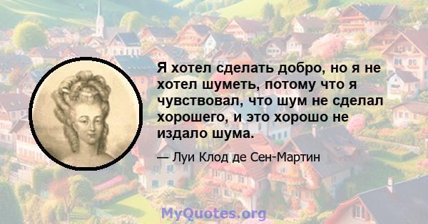 Я хотел сделать добро, но я не хотел шуметь, потому что я чувствовал, что шум не сделал хорошего, и это хорошо не издало шума.