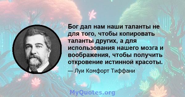 Бог дал нам наши таланты не для того, чтобы копировать таланты других, а для использования нашего мозга и воображения, чтобы получить откровение истинной красоты.