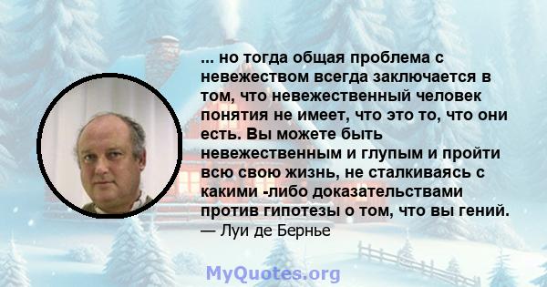 ... но тогда общая проблема с невежеством всегда заключается в том, что невежественный человек понятия не имеет, что это то, что они есть. Вы можете быть невежественным и глупым и пройти всю свою жизнь, не сталкиваясь с 