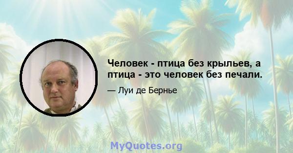 Человек - птица без крыльев, а птица - это человек без печали.