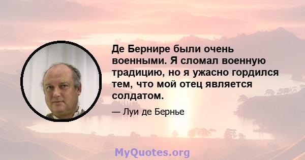 Де Бернире были очень военными. Я сломал военную традицию, но я ужасно гордился тем, что мой отец является солдатом.