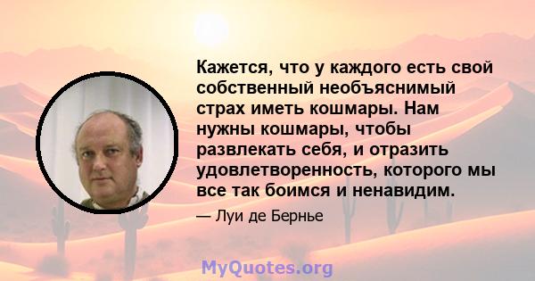 Кажется, что у каждого есть свой собственный необъяснимый страх иметь кошмары. Нам нужны кошмары, чтобы развлекать себя, и отразить удовлетворенность, которого мы все так боимся и ненавидим.