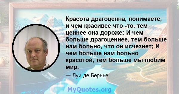 Красота драгоценна, понимаете, и чем красивее что -то, тем ценнее она дороже; И чем больше драгоценнее, тем больше нам больно, что он исчезнет; И чем больше нам больно красотой, тем больше мы любим мир.