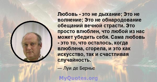 Любовь - это не дыхание; Это не волнение; Это не обнародование обещаний вечной страсти. Это просто влюблен, что любой из нас может убедить себя. Сама любовь - это то, что осталось, когда влюблена, сгорела, и это как