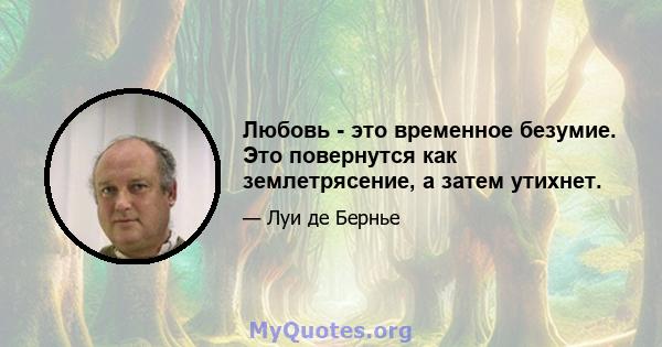 Любовь - это временное безумие. Это повернутся как землетрясение, а затем утихнет.