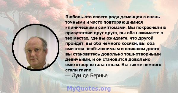 Любовь-это своего рода деменция с очень точными и часто повторяющимися клиническими симптомами. Вы покраснели в присутствии друг друга, вы оба нажимаете в тех местах, где вы ожидаете, что другой пройдет, вы оба немного