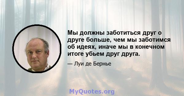 Мы должны заботиться друг о друге больше, чем мы заботимся об идеях, иначе мы в конечном итоге убьем друг друга.