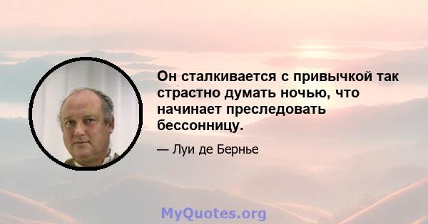 Он сталкивается с привычкой так страстно думать ночью, что начинает преследовать бессонницу.