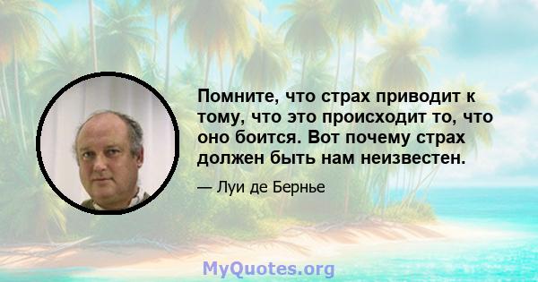 Помните, что страх приводит к тому, что это происходит то, что оно боится. Вот почему страх должен быть нам неизвестен.