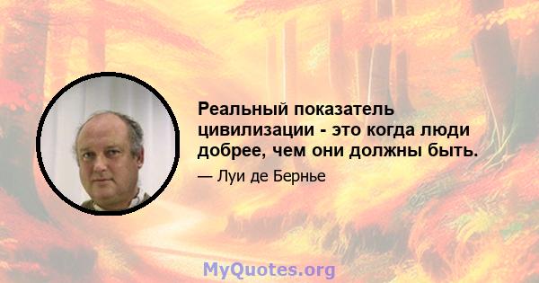 Реальный показатель цивилизации - это когда люди добрее, чем они должны быть.