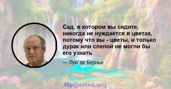 Сад, в котором вы сидите, никогда не нуждается в цветах, потому что вы - цветы, и только дурак или слепой не могли бы его узнать