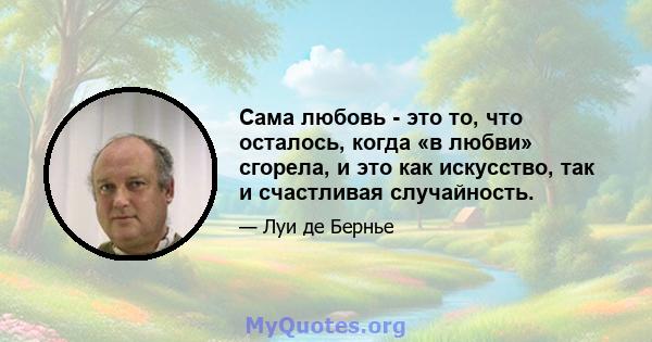 Сама любовь - это то, что осталось, когда «в любви» сгорела, и это как искусство, так и счастливая случайность.