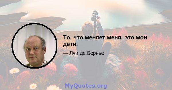 То, что меняет меня, это мои дети.