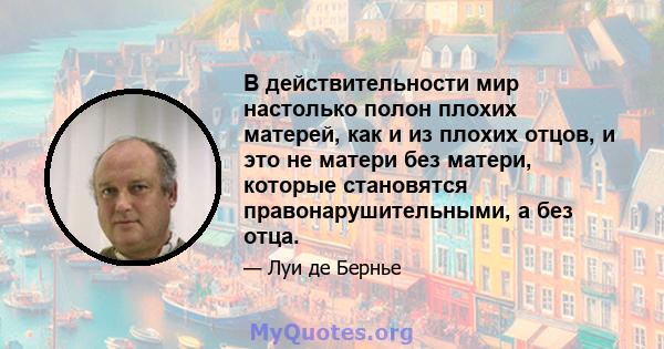 В действительности мир настолько полон плохих матерей, как и из плохих отцов, и это не матери без матери, которые становятся правонарушительными, а без отца.