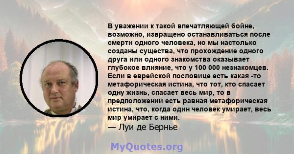 В уважении к такой впечатляющей бойне, возможно, извращено останавливаться после смерти одного человека, но мы настолько созданы существа, что прохождение одного друга или одного знакомства оказывает глубокое влияние,