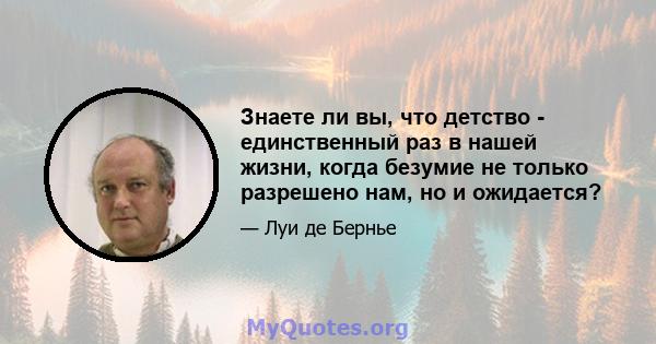 Знаете ли вы, что детство - единственный раз в нашей жизни, когда безумие не только разрешено нам, но и ожидается?