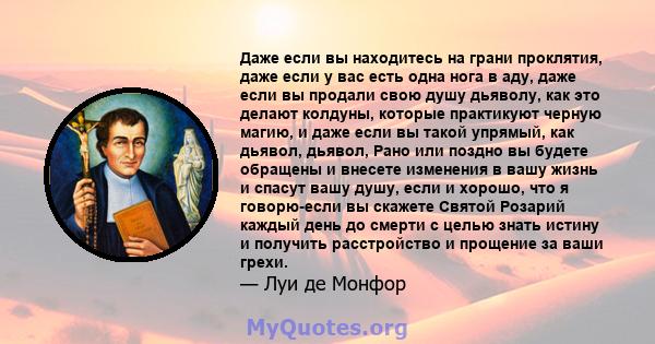 Даже если вы находитесь на грани проклятия, даже если у вас есть одна нога в аду, даже если вы продали свою душу дьяволу, как это делают колдуны, которые практикуют черную магию, и даже если вы такой упрямый, как