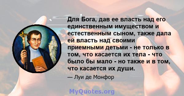 Для Бога, дав ее власть над его единственным имуществом и естественным сыном, также дала ей власть над своими приемными детьми - не только в том, что касается их тела - что было бы мало - но также и в том, что касается