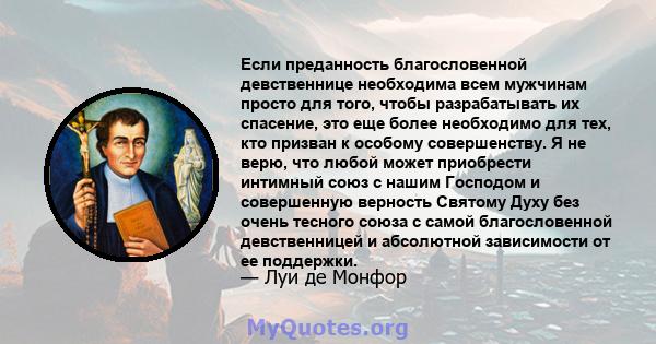 Если преданность благословенной девственнице необходима всем мужчинам просто для того, чтобы разрабатывать их спасение, это еще более необходимо для тех, кто призван к особому совершенству. Я не верю, что любой может