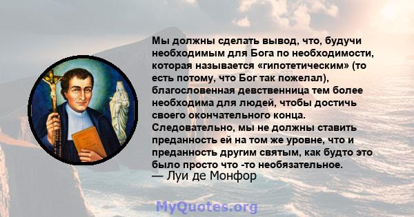 Мы должны сделать вывод, что, будучи необходимым для Бога по необходимости, которая называется «гипотетическим» (то есть потому, что Бог так пожелал), благословенная девственница тем более необходима для людей, чтобы