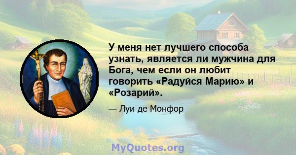 У меня нет лучшего способа узнать, является ли мужчина для Бога, чем если он любит говорить «Радуйся Марию» и «Розарий».