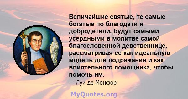 Величайшие святые, те самые богатые по благодати и добродетели, будут самыми усердными в молитве самой благословенной девственнице, рассматривая ее как идеальную модель для подражания и как влиятельного помощника, чтобы 